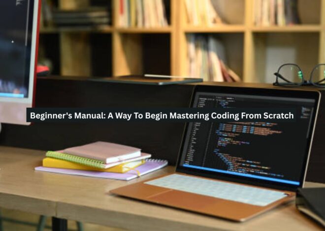 Beginner’s Manual: A Way To Begin Mastering Coding From Scratch